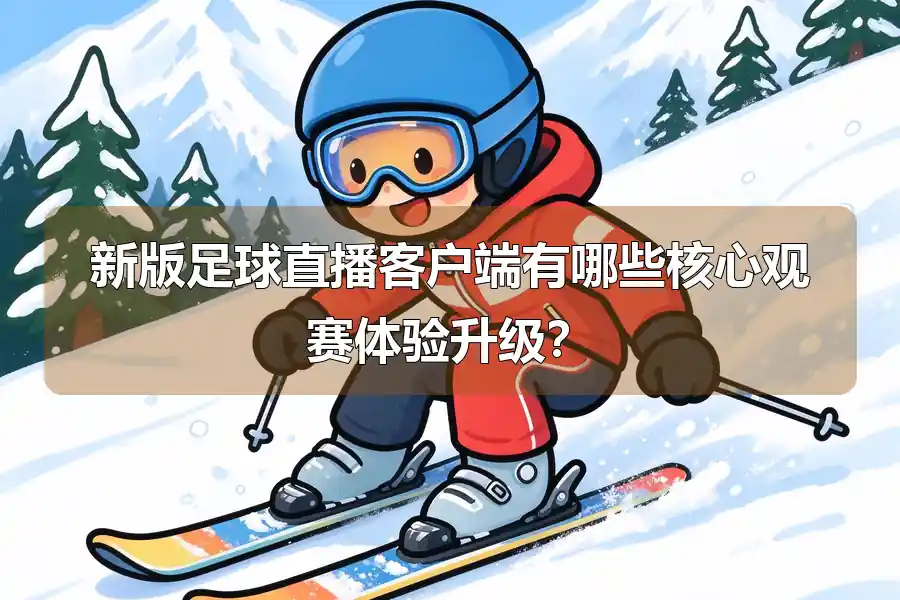 新版足球直播客户端有哪些核心观赛体验升级?